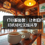 打印服务器：让老旧打印机轻松无线共享