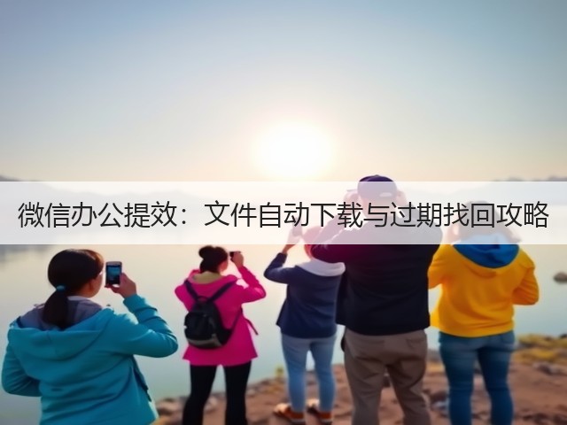 微信办公提效:文件自动下载与过期找回攻略(图2) 微信办公提效:文件自动下载与过期找回攻略(图2)