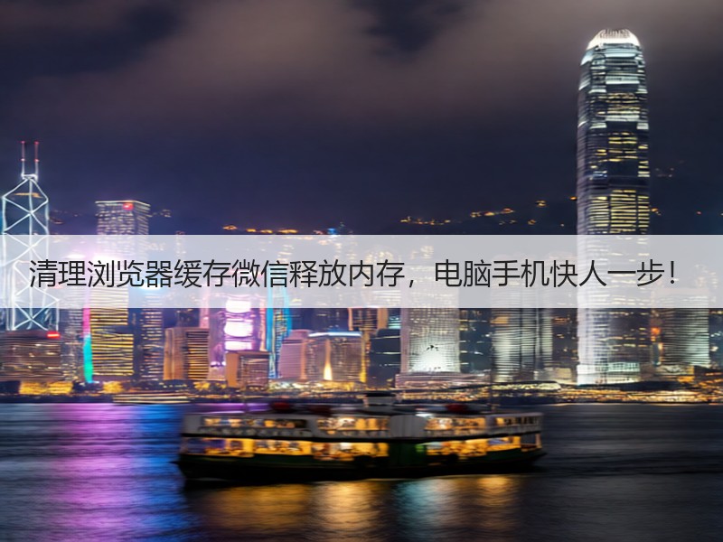 清理浏览器缓存微信释放内存，电脑手机快人