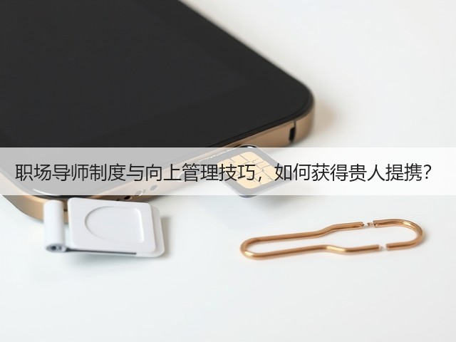 职场导师制度与向上管理技巧,如何获得贵人提携?(图2) 职场导师制度与向上管理技巧,如何获得贵人提携?(图2)