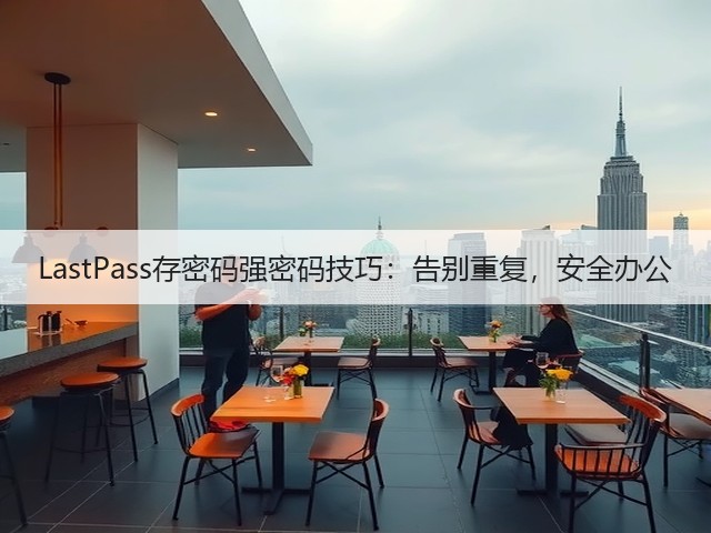 LastPass存密码强密码技巧：告别重复，安全办公(图3)