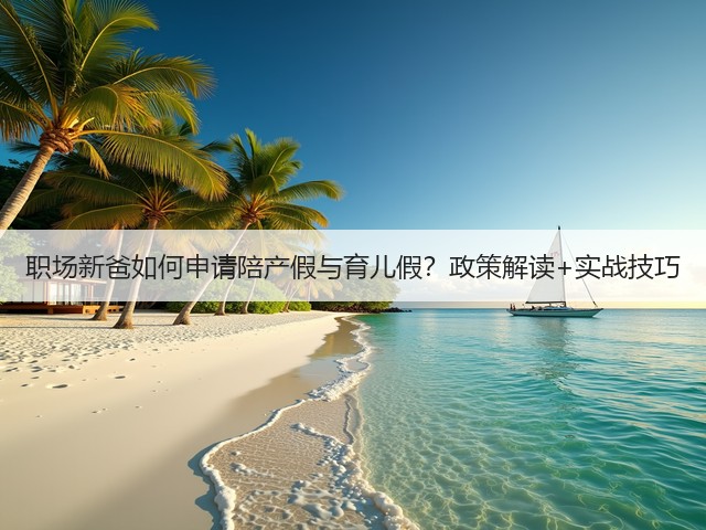 职场新爸如何申请陪产假与育儿假?政策解读+实战技巧(图2) 职场新爸如何申请陪产假与育儿假?政策解读+实战技巧(图2)