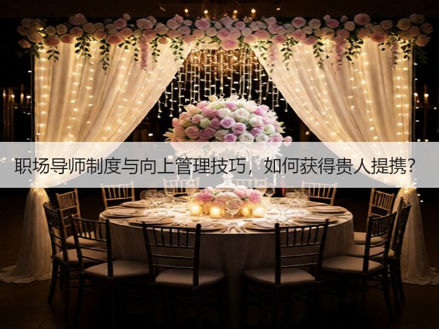 职场导师制度与向上管理技巧,如何获得贵人提携?(图3) 职场导师制度与向上管理技巧,如何获得贵人提携?(图3)