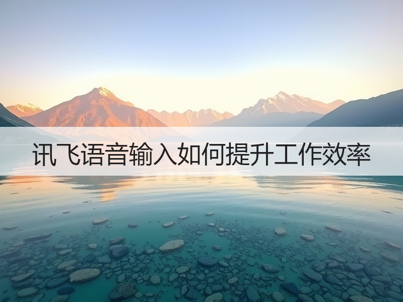 讯飞语音输入如何提升工作效率